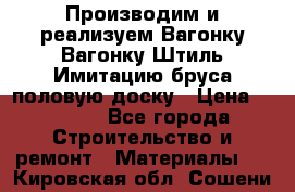 Производим и реализуем Вагонку,Вагонку-Штиль,Имитацию бруса,половую доску › Цена ­ 1 000 - Все города Строительство и ремонт » Материалы   . Кировская обл.,Сошени п.